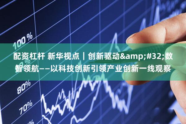 配资杠杆 新华视点｜创新驱动&#32;数智领航——以科技创新引领产业创新一线观察