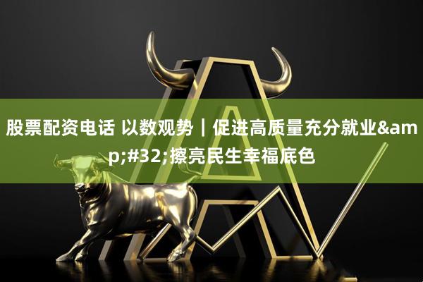 股票配资电话 以数观势｜促进高质量充分就业&#32;擦亮民生幸福底色