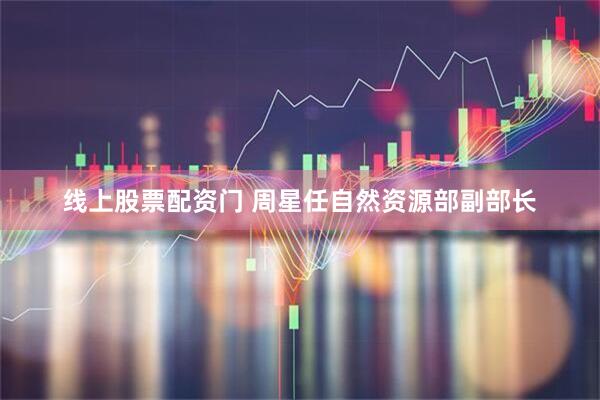 线上股票配资门 周星任自然资源部副部长