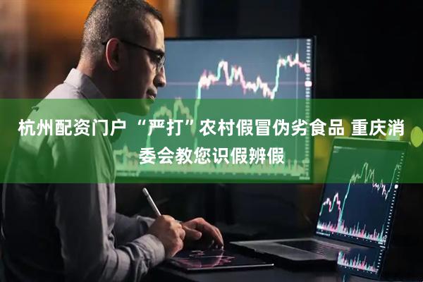 杭州配资门户 “严打”农村假冒伪劣食品 重庆消委会教您识假辨假