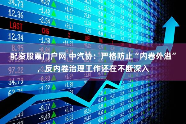 配资股票门户网 中汽协：严格防止“内卷外溢”，反内卷治理工作还在不断深入