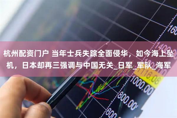 杭州配资门户 当年士兵失踪全面侵华，如今海上坠机，日本却再三强调与中国无关_日军_军队_海军