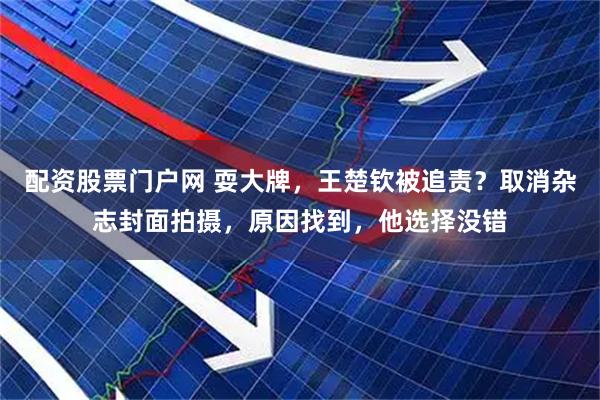 配资股票门户网 耍大牌，王楚钦被追责？取消杂志封面拍摄，原因找到，他选择没错