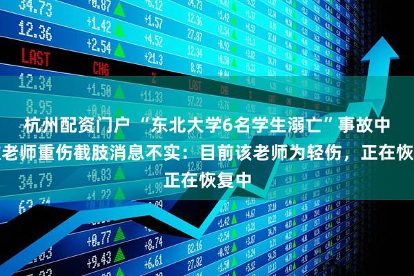 杭州配资门户 “东北大学6名学生溺亡”事故中获救老师重伤截肢消息不实：目前该老师为轻伤，正在恢复中