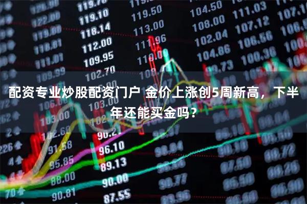 配资专业炒股配资门户 金价上涨创5周新高，下半年还能买金吗？