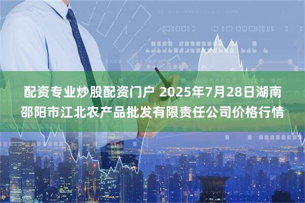 配资专业炒股配资门户 2025年7月28日湖南邵阳市江北农产品批发有限责任公司价格行情