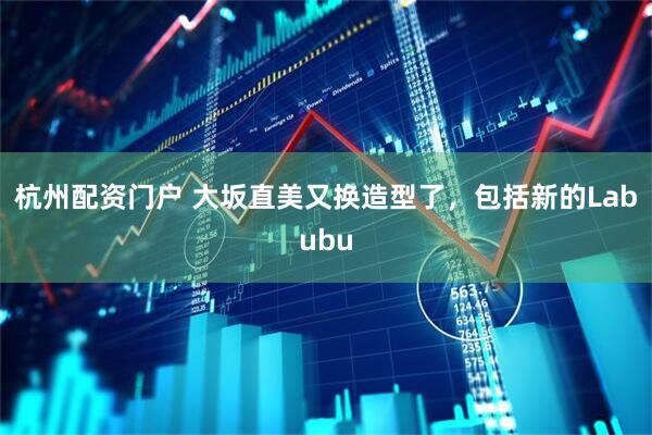 杭州配资门户 大坂直美又换造型了，包括新的Labubu