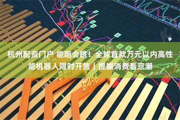 杭州配资门户 能跑会跳！全球首款万元以内高性能机器人限时开售｜提振消费看京潮