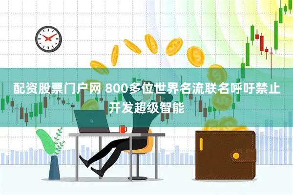 配资股票门户网 800多位世界名流联名呼吁禁止开发超级智能