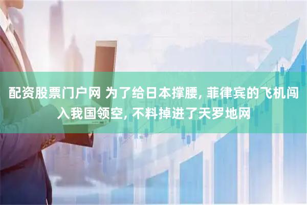 配资股票门户网 为了给日本撑腰, 菲律宾的飞机闯入我国领空, 不料掉进了天罗地网