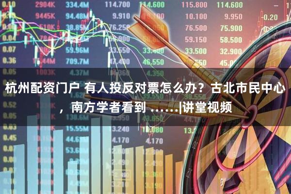 杭州配资门户 有人投反对票怎么办？古北市民中心，南方学者看到 ……|讲堂视频