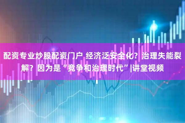 配资专业炒股配资门户 经济泛安全化？治理失能裂解？因为是“竞争和治理时代”|讲堂视频