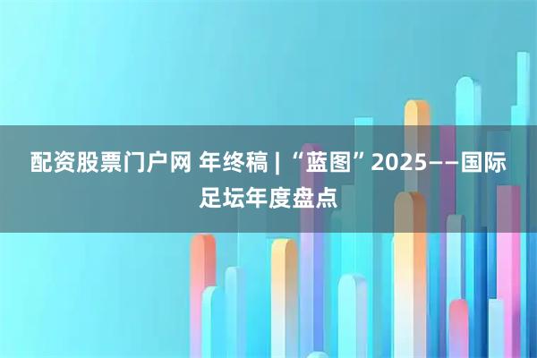 配资股票门户网 年终稿 | “蓝图”2025——国际足坛年度盘点