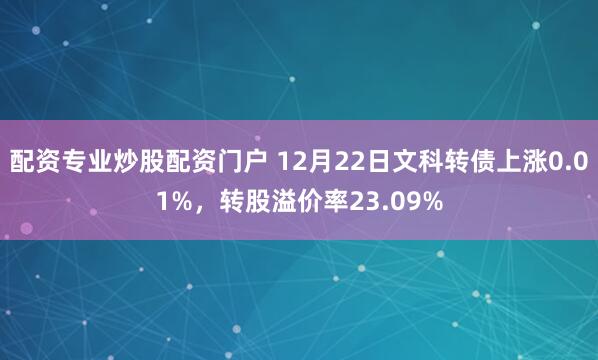 配资专业炒股配资门户 12月22日文科转债上涨0.01%，转股溢价率23.09%