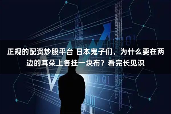 正规的配资炒股平台 日本鬼子们，为什么要在两边的耳朵上各挂一块布？看完长见识