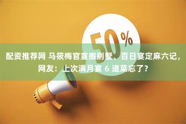 配资推荐网 马筱梅官宣搬别墅、百日宴定麻六记，网友：上次满月宴 6 道菜忘了？