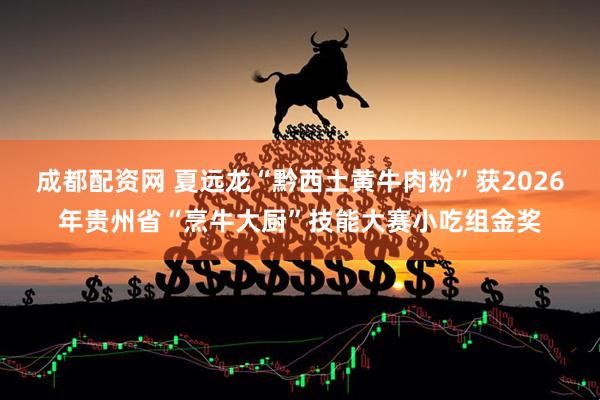 成都配资网 夏远龙“黔西土黄牛肉粉”获2026年贵州省“烹牛大厨”技能大赛小吃组金奖