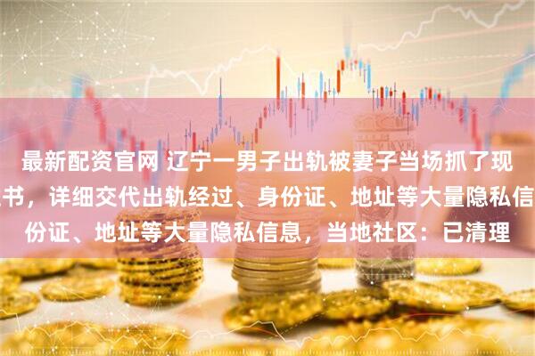 最新配资官网 辽宁一男子出轨被妻子当场抓了现行，在居民楼张贴悔过书，详细交代出轨经过、身份证、地址等大量隐私信息，当地社区：已清理