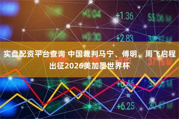 实盘配资平台查询 中国裁判马宁、傅明、周飞启程出征2026美加墨世界杯