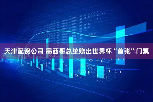 天津配资公司 墨西哥总统赠出世界杯“首张”门票