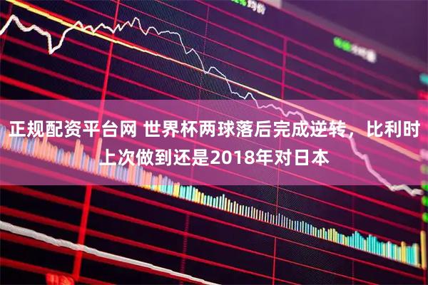 正规配资平台网 世界杯两球落后完成逆转，比利时上次做到还是2018年对日本
