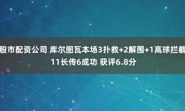 股市配资公司 库尔图瓦本场3扑救+2解围+1高球拦截 11长传6成功 获评6.8分