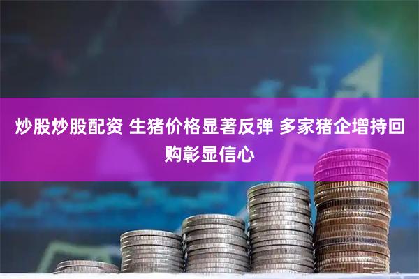 炒股炒股配资 生猪价格显著反弹 多家猪企增持回购彰显信心