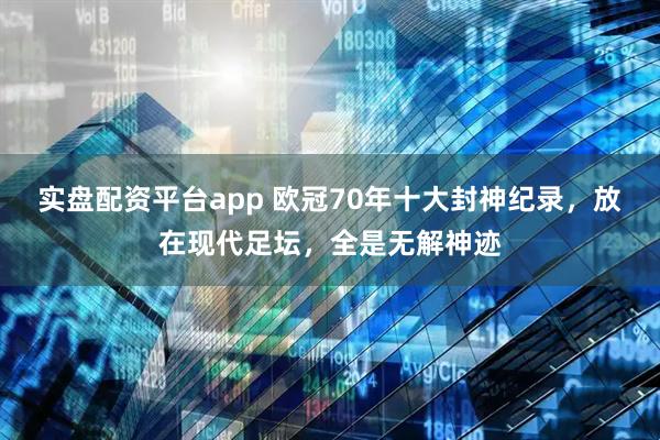 实盘配资平台app 欧冠70年十大封神纪录，放在现代足坛，全是无解神迹