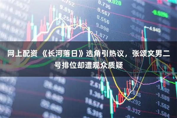 网上配资 《长河落日》选角引热议，张颂文男二号排位却遭观众质疑